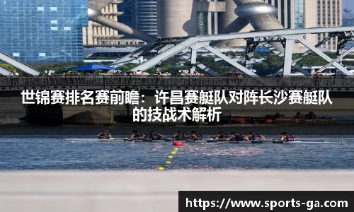 世锦赛排名赛前瞻：许昌赛艇队对阵长沙赛艇队的技战术解析