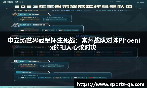 中立场世界冠军杯生死战：常州战队对阵Phoenix的扣人心弦对决