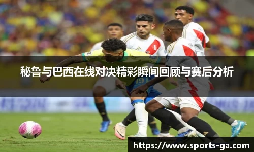 秘鲁与巴西在线对决精彩瞬间回顾与赛后分析